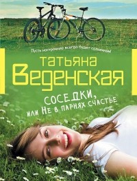Татьяна Веденская - Соседки, или Не в парнях счастье