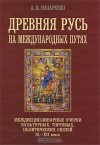 Александр Назаренко - Древняя Русь на международных путях. Междисциплинарные очерки культурных, торговых, политических связей IX-XII вв.