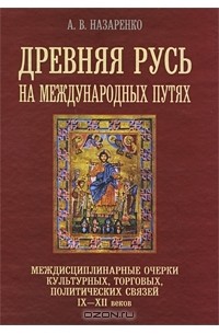 Александр Назаренко - Древняя Русь на международных путях. Междисциплинарные очерки культурных, торговых, политических связей IX-XII вв.