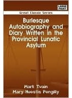 Mark Twain - Burlesque Autobiography and Diary Written in the Provincial Lunatic Asylum