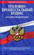  - Уголовно-процессуальный кодекс Российской Федерации. Текст с изменениями и дополнениями на 15 июля 2012 года