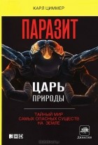 Карл Циммер - Паразит - царь природы. Тайный мир самых опасных существ на Земле