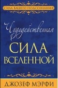 Джозеф Мэрфи - Чудодейственная сила Вселенной