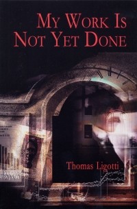 Thomas Ligotti - My Work is Not Yet Done: Three Tales of Corporate Horror (сборник)