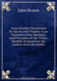 John Brown - Some Doubts Occasioned by the Second Volume of an Estimate of the Manners and Principles of the Times. Humbly Proposed to the Author Or to the Public