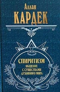 Аллан Кардек - Спиритизм. Общение с существами духовного мира (сборник)