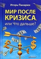 Игорь Панарин - Мир после кризиса, или Что дальше?