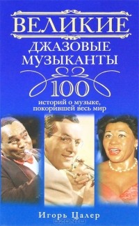 Игорь Цалер - Великие джазовые музыканты. 100 историй о музыке, покорившей мир