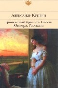 Александр Куприн - Гранатовый браслет. Олеся. Юнкера. Рассказы (сборник)