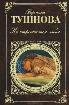Вероника Тушнова - Не отрекаются любя (сборник)