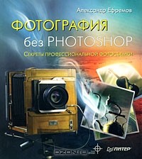 Александр Ефремов - Фотография без Photoshop. Секреты профессиональной фотосъемки