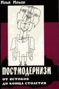 Илья Ильин - Постмодернизм от истоков до конца столетия: эволюция научного мифа