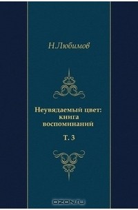 Николай Любимов - Неувядаемый цвет: книга воспоминаний. Т. 3