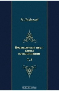 Николай Любимов - Неувядаемый цвет. Книга воспоминаний. Том 3