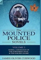 James Oliver Curwood - The Mounted Police Novels: Volume 3-Isobel: A Romance of the Northern Trail &amp; the Golden Snare