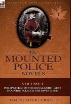 James Oliver Curwood - The Mounted Police Novels: Volume 1-Philip Steele of the Royal Northwest Mounted Police &amp; the River&#039;s End