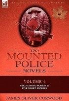 James Oliver Curwood - The Mounted Police Novels: Volume 4-The Flaming Forest &amp; Five Short Stories