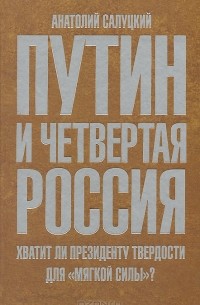 Анатолий Салуцкий - Путин и четвертая Россия. Хватит ли президенту твердости для "мягкой силы"?