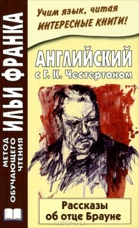 Гилберт Кит Честертон - Английский с Г. К. Честертоном. Рассказы об отце Брауне / Gilbert Keith Chesterton. The Innocence of Father Brown (сборник)