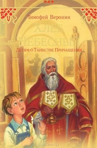 Тимофей Веронин - Хлеб Небесный. Детям о Таинстве Причащения