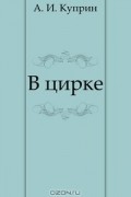 Александр Куприн - В цирке