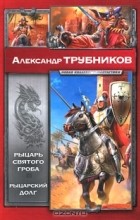 Александр Трубников - Рыцарь Святого Гроба. Рыцарский долг (сборник)