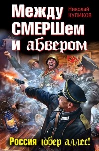 Николай Куликов - Между СМЕРШем и абвером. Россия юбер аллес!