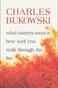 Charles Bukowski - What Matters Most is How Well You Walk Through the Fireby