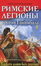 Евгений Родионов - Римские легионы против Ганнибала. Карфаген должен быть разрушен!