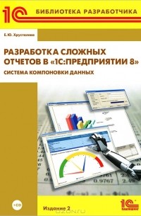 Е. Ю. Хрусталева - Разработка сложных отчетов в «1С:Предприятии 8». Система компоновки данных (+CD-ROM)