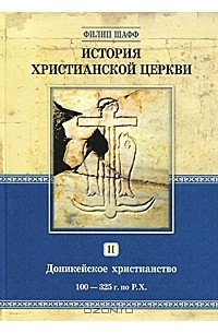 Филип Шафф - История христианской церкви. Том 2. Доникейское христианство. 100-325 г. по Р. Х.