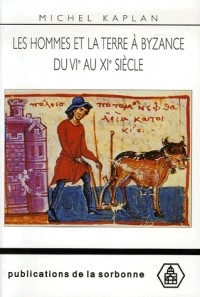 Michel Kaplan - Les hommes et la terre à Byzance du VIe au XIe siècle: propriété et exploitation du sol