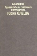 Аркадий Белинков - Сдача и гибель советского интеллигента. Юрий Олеша