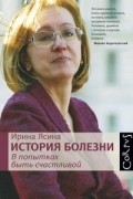 Ирина Ясина - История болезни. В попытках быть счастливой