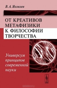 В. А. Яковлев - От креативов метафизики к философии творчества. Универсум принципов современной науки