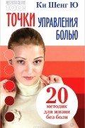 Ки Шенг Ю - Точки управления болью. 20 методик для жизни без боли