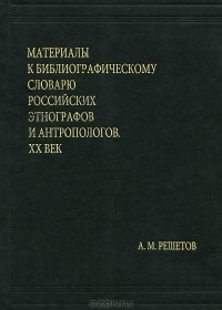 А. М. Решетов - Материалы к библиографическому словарю российских этнографов и антропологов. Том 5. ХХ век