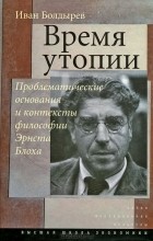 Иван Болдырев - Время утопии. Проблематические основания и контексты философии Эрнста Блоха