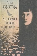 Анна Ахматова - В то время я гостила на земле