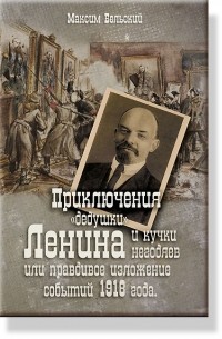 Максим Бельский - Приключения «дедушки» Ленина и кучки негодяев или правдивое изложение событий 1918 года