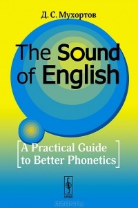 Д. С. Мухортов - The Sound of English: A Practical Guide to Better Phonetics / Как это звучит по-английски? Фонетический практикум