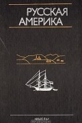 Русская Америка. По личным впечатлениям миссионеров, землепроходцев, моряков, исследователей и других очевидцев