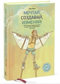 Сара Лейси - Мечтай, создавай, изменяй! Как молодые предприниматели меняют мир и зарабатывают состояния