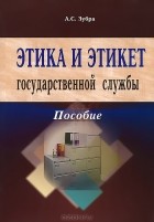 А. С. Зубра - Этика и этикет государственной службы