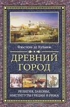 Фюстель де Куланж - Древний город. Религия, законы, институты Греции и Рима