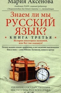Мария Аксенова - Знаем ли мы русский язык? Книга третья. История некоторых названий, или Вот так сказанул!