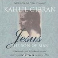 Kahlil Gibran - Jesus: The Son of Man: His Words and His Deeds as Told and Recorded by Those Who Knew Him