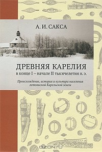 А. И. Сакса - Древняя Карелия в конце I - начале II тысячелетия н. э. Происхождение, история и культура населения летописной Карельской земли