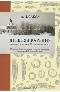 А. И. Сакса - Древняя Карелия в конце I - начале II тысячелетия н. э. Происхождение, история и культура населения летописной Карельской земли