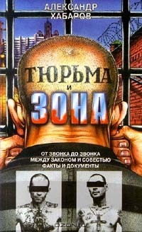Александр Хабаров - Тюрьма и зона. От звонка до звонка. Между законом и совестью. Факты и документы